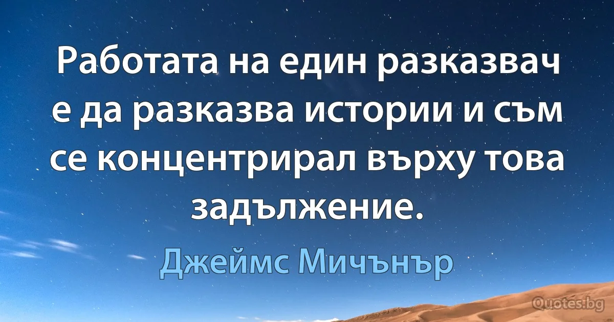 Работата на един разказвач е да разказва истории и съм се концентрирал върху това задължение. (Джеймс Мичънър)