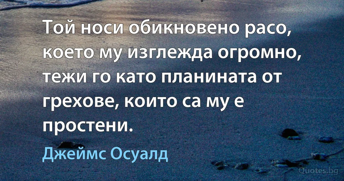 Той носи обикновено расо, което му изглежда огромно, тежи го като планината от грехове, които са му е простени. (Джеймс Осуалд)