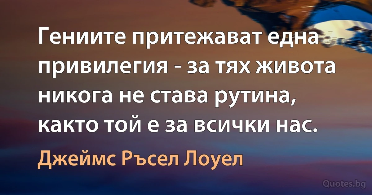 Гениите притежават една привилегия - за тях живота никога не става рутина, както той е за всички нас. (Джеймс Ръсел Лоуел)