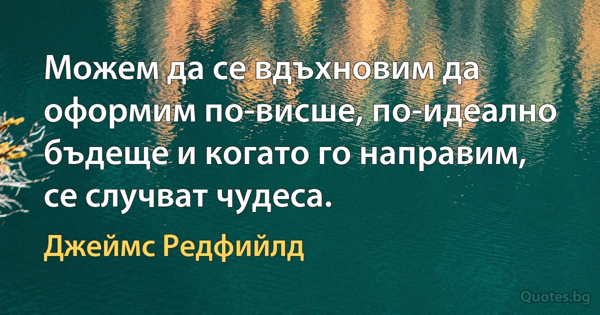 Можем да се вдъхновим да оформим по-висше, по-идеално бъдеще и когато го направим, се случват чудеса. (Джеймс Редфийлд)