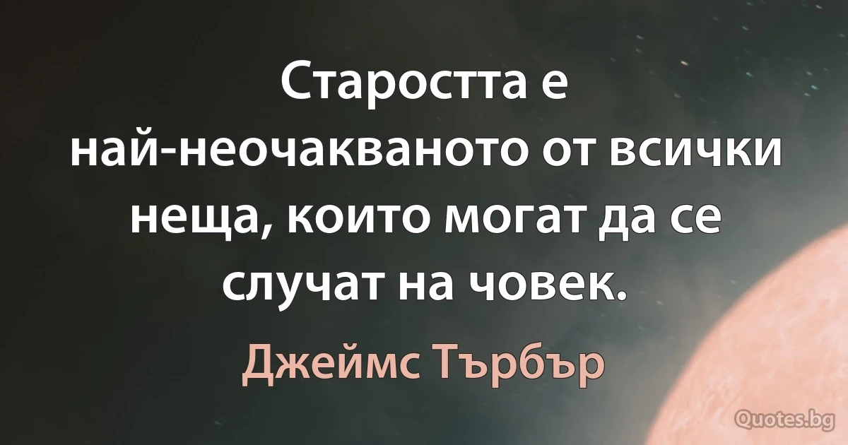 Старостта е най-неочакваното от всички неща, които могат да се случат на човек. (Джеймс Търбър)