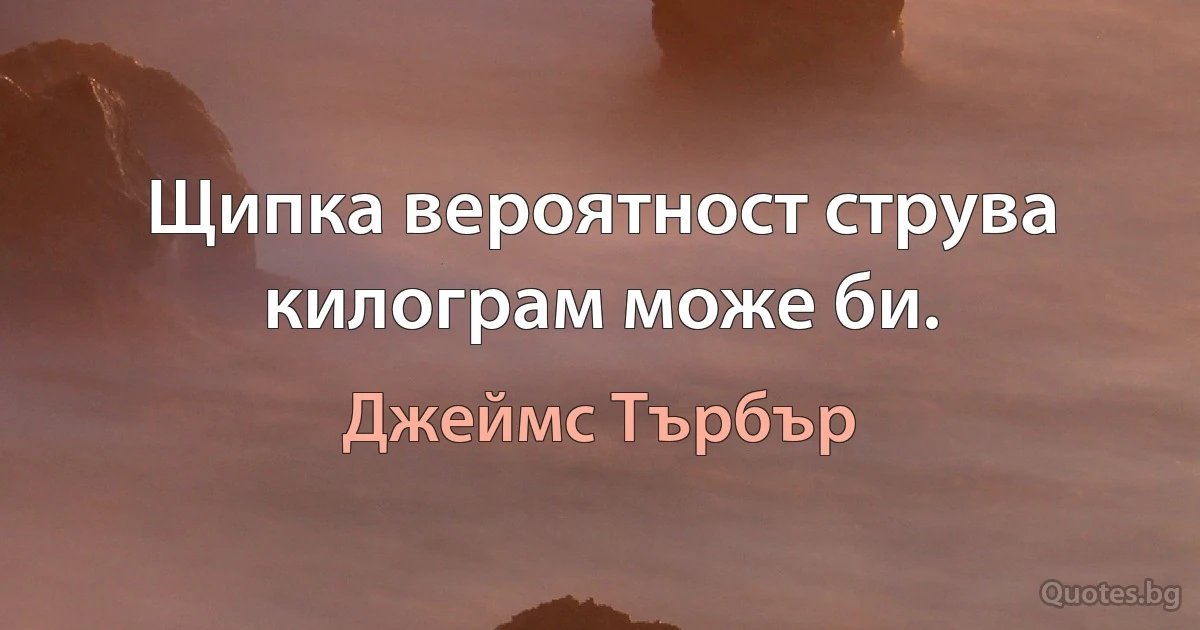 Щипка вероятност струва килограм може би. (Джеймс Търбър)