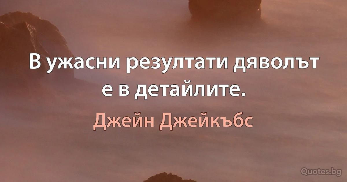 В ужасни резултати дяволът е в детайлите. (Джейн Джейкъбс)