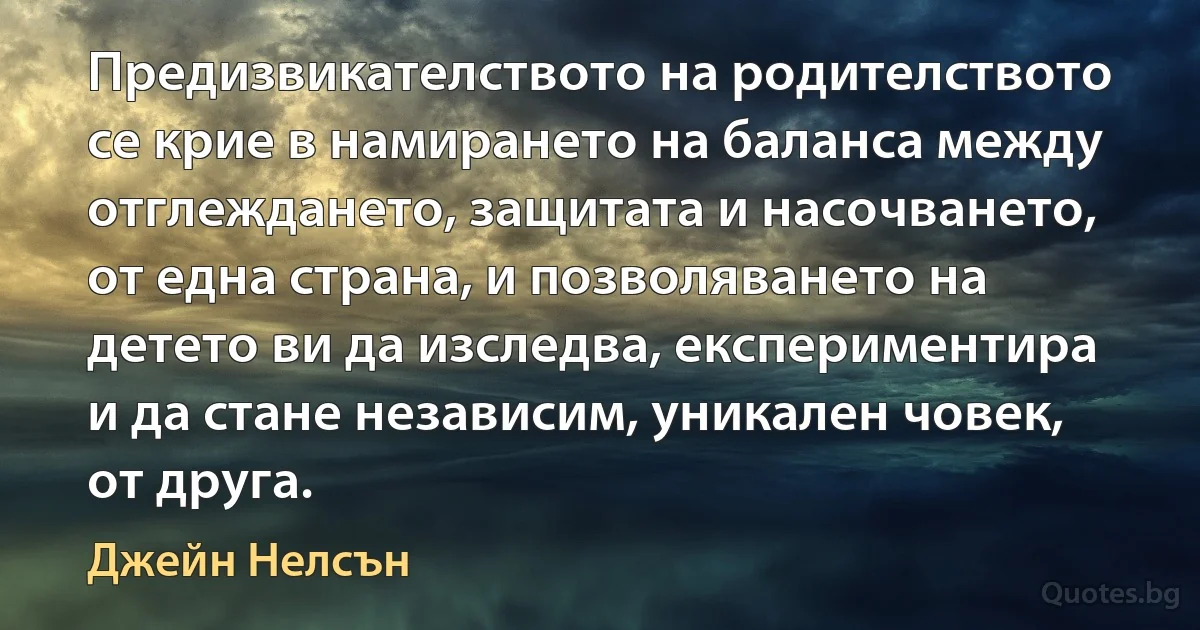 Предизвикателството на родителството се крие в намирането на баланса между отглеждането, защитата и насочването, от една страна, и позволяването на детето ви да изследва, експериментира и да стане независим, уникален човек, от друга. (Джейн Нелсън)