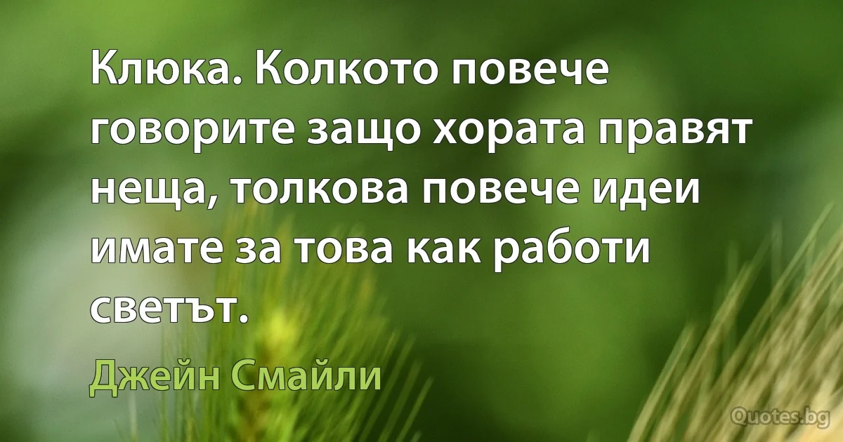 Клюка. Колкото повече говорите защо хората правят неща, толкова повече идеи имате за това как работи светът. (Джейн Смайли)