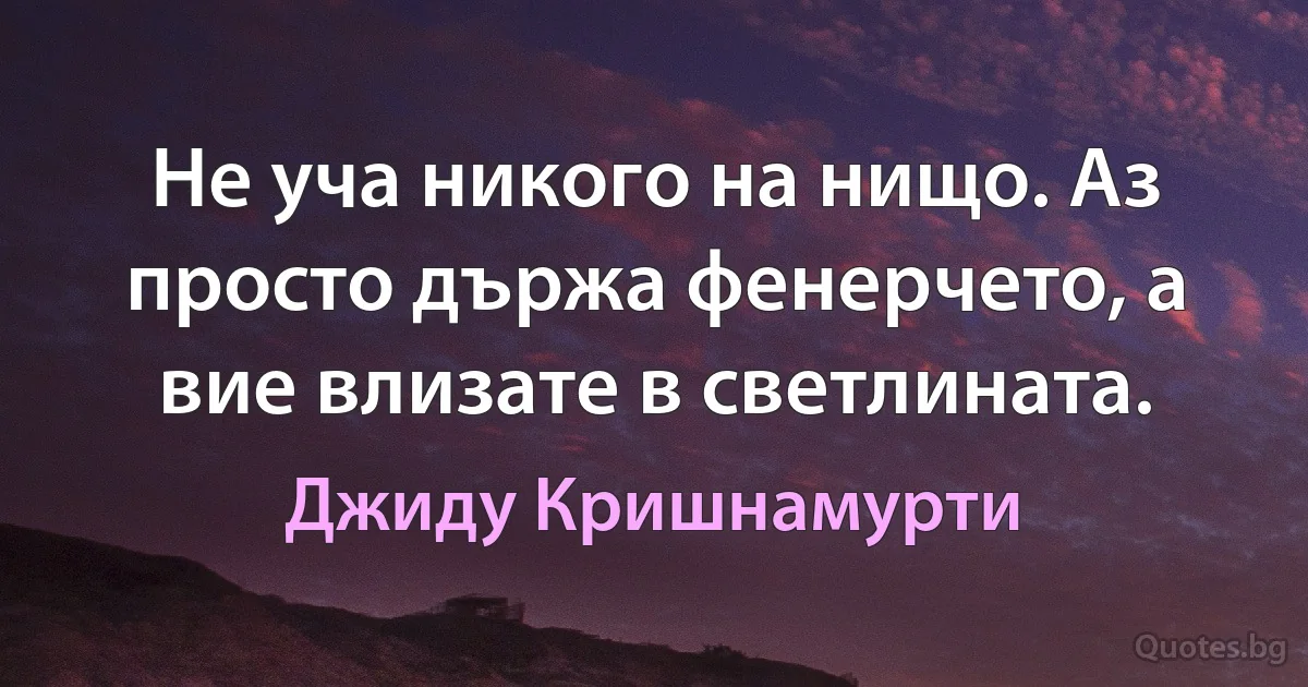 Не уча никого на нищо. Аз просто държа фенерчето, а вие влизате в светлината. (Джиду Кришнамурти)