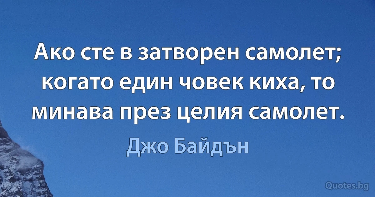 Ако сте в затворен самолет; когато един човек киха, то минава през целия самолет. (Джо Байдън)