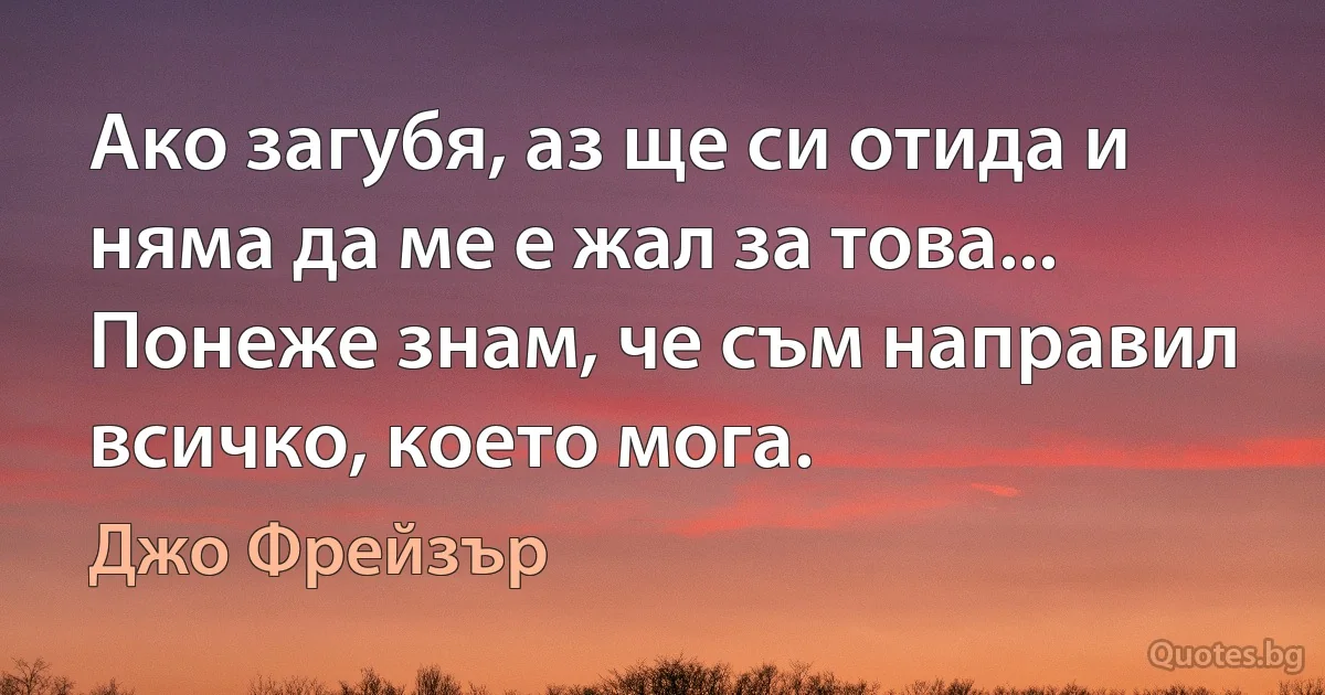 Ако загубя, аз ще си отида и няма да ме е жал за това... Понеже знам, че съм направил всичко, което мога. (Джо Фрейзър)