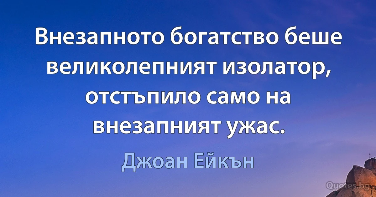 Внезапното богатство беше великолепният изолатор, отстъпило само на внезапният ужас. (Джоан Ейкън)