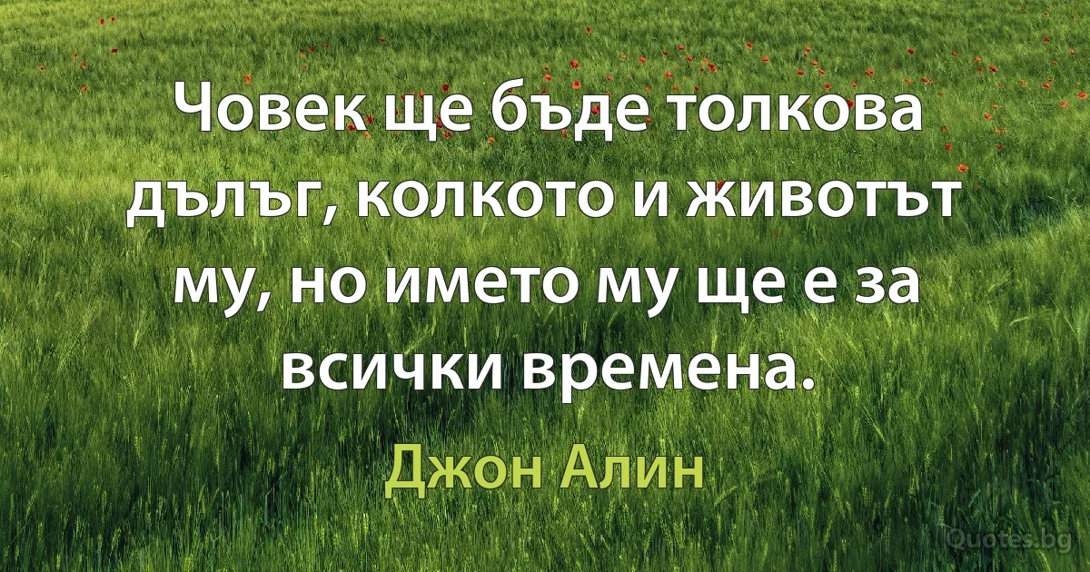 Човек ще бъде толкова дълъг, колкото и животът му, но името му ще е за всички времена. (Джон Алин)