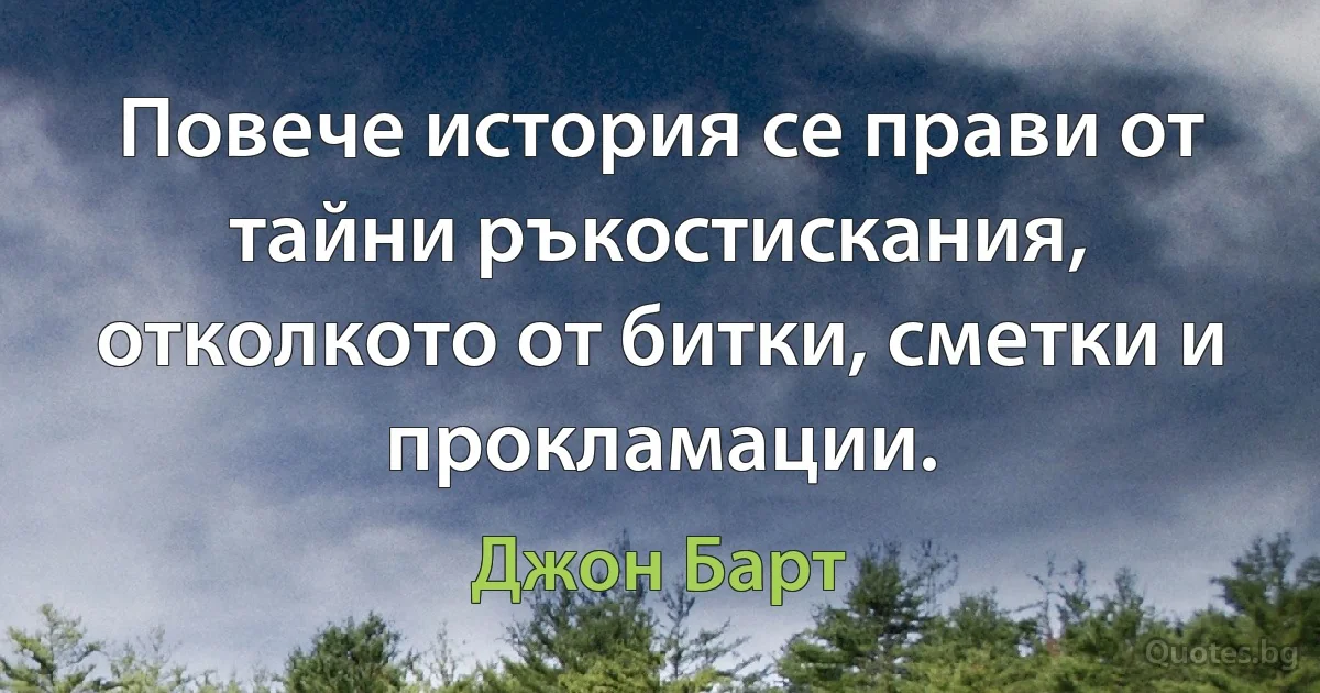 Повече история се прави от тайни ръкостискания, отколкото от битки, сметки и прокламации. (Джон Барт)