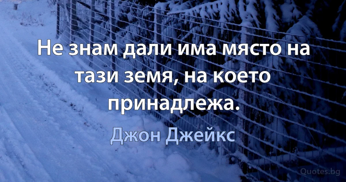 Не знам дали има място на тази земя, на което принадлежа. (Джон Джейкс)