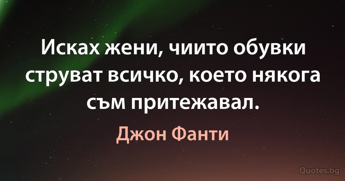 Исках жени, чиито обувки струват всичко, което някога съм притежавал. (Джон Фанти)