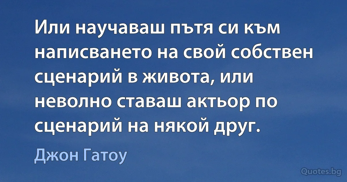 Или научаваш пътя си към написването на свой собствен сценарий в живота, или неволно ставаш актьор по сценарий на някой друг. (Джон Гатоу)