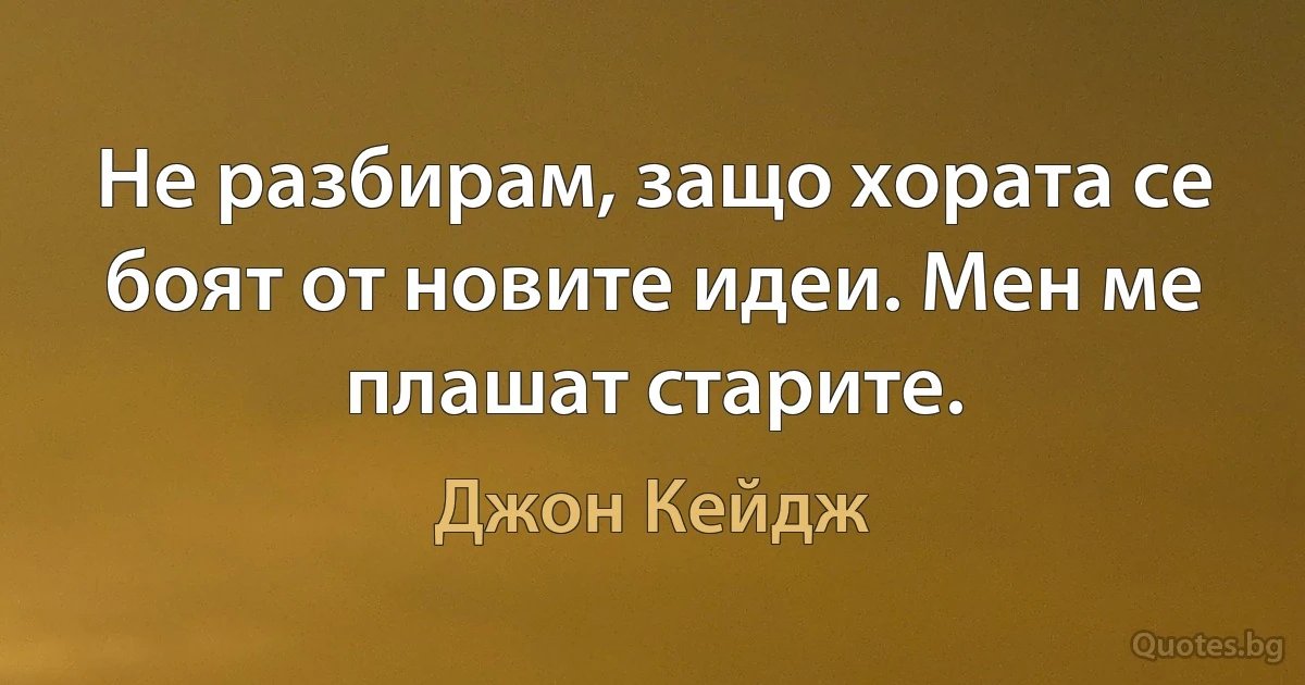 Не разбирам, защо хората се боят от новите идеи. Мен ме плашат старите. (Джон Кейдж)