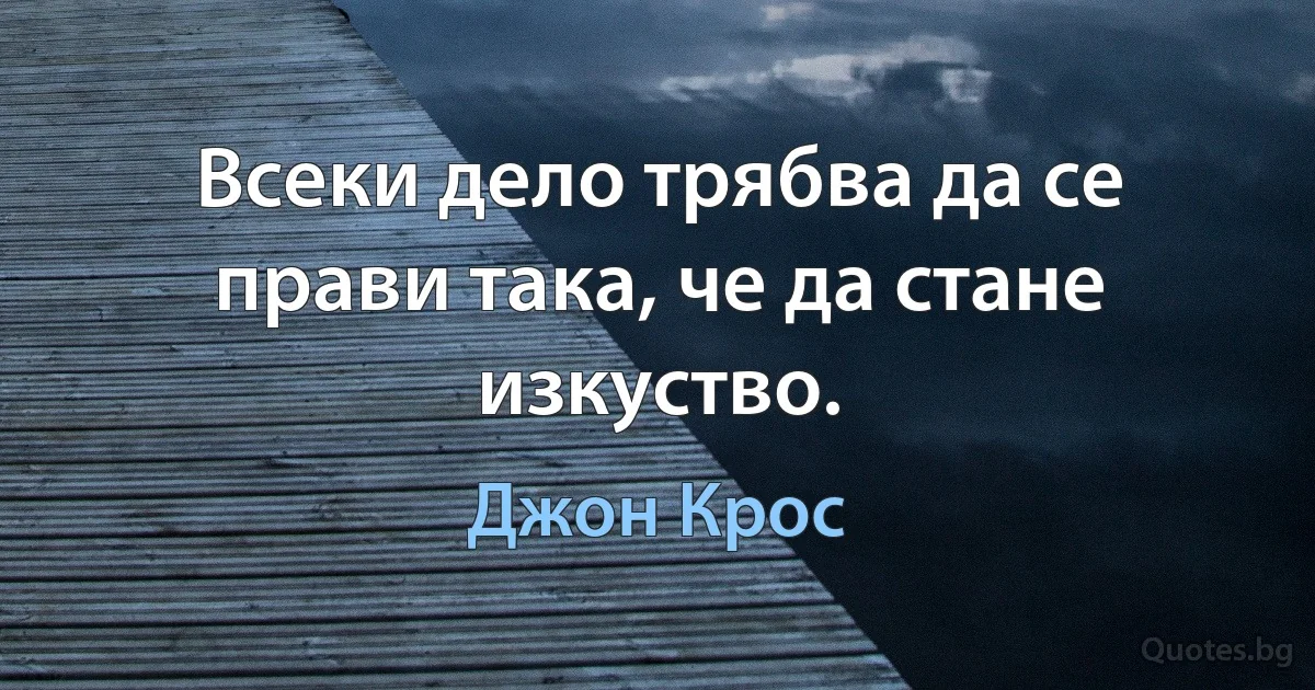 Всеки дело трябва да се прави така, че да стане изкуство. (Джон Крос)