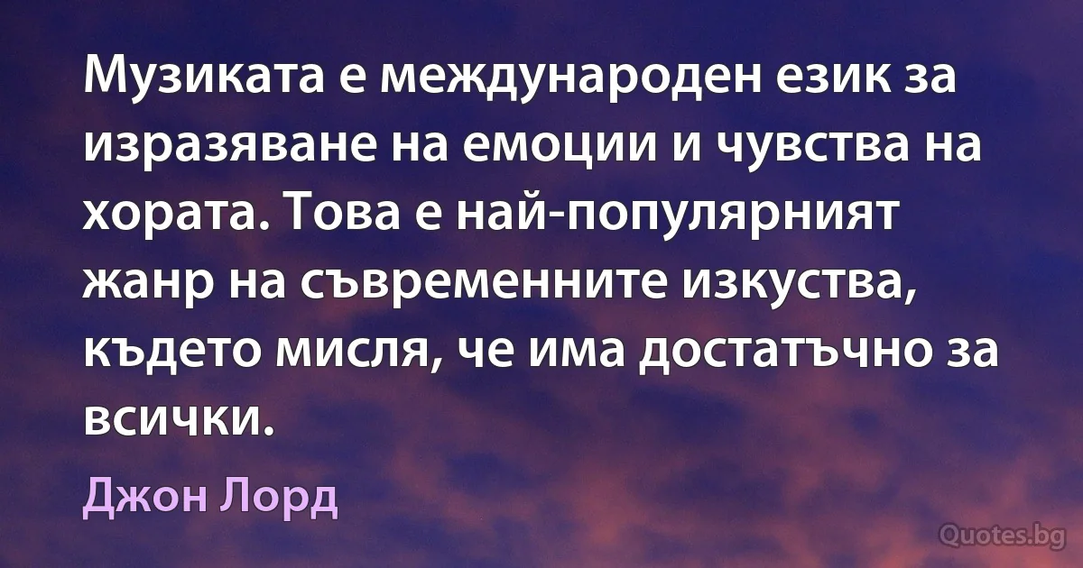 Музиката е международен език за изразяване на емоции и чувства на хората. Това е най-популярният жанр на съвременните изкуства, където мисля, че има достатъчно за всички. (Джон Лорд)