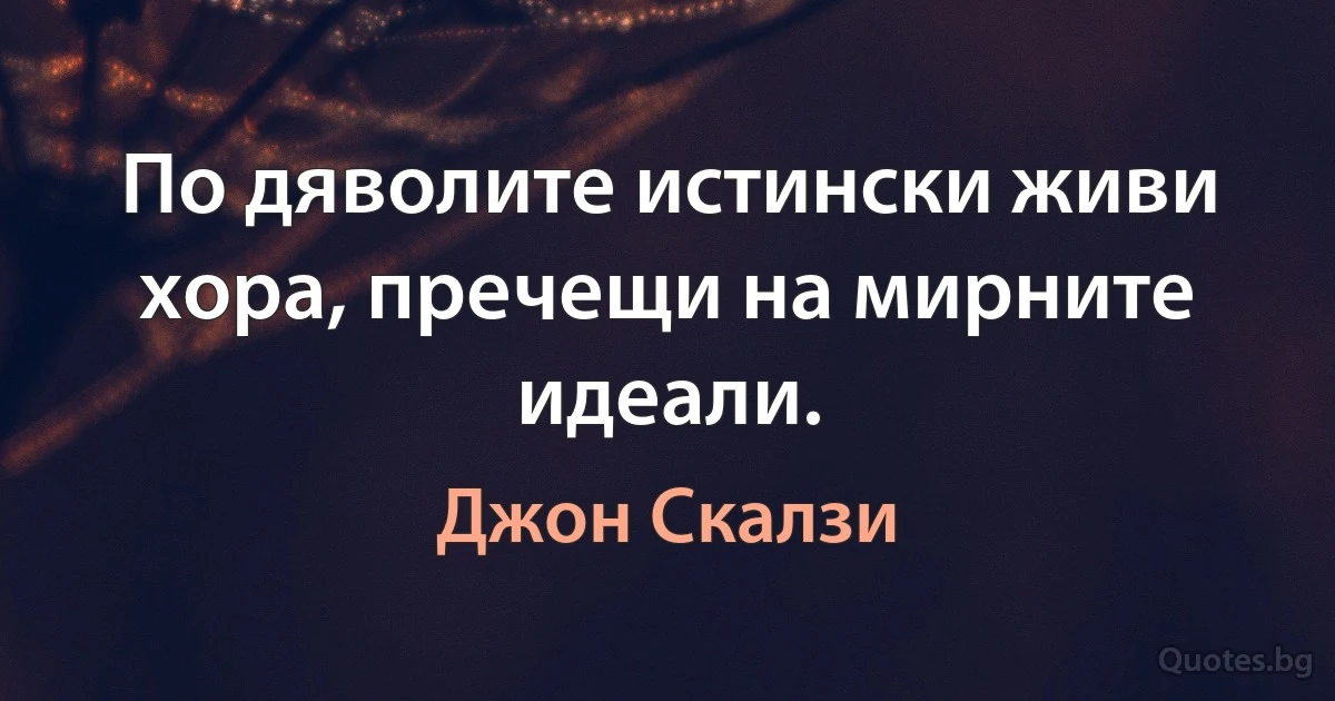 По дяволите истински живи хора, пречещи на мирните идеали. (Джон Скалзи)