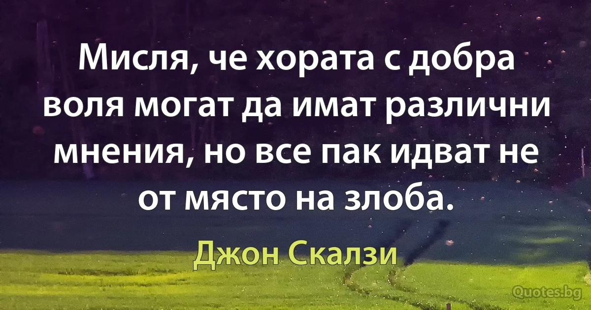 Мисля, че хората с добра воля могат да имат различни мнения, но все пак идват не от място на злоба. (Джон Скалзи)