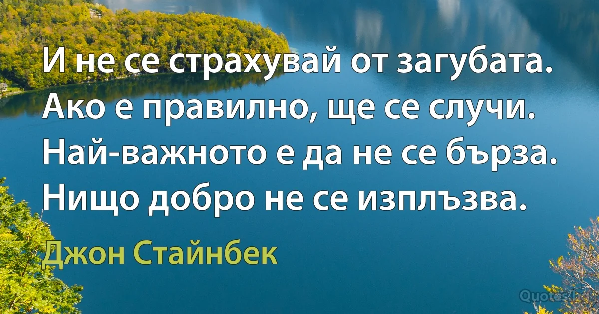 И не се страхувай от загубата. Ако е правилно, ще се случи. Най-важното е да не се бърза. Нищо добро не се изплъзва. (Джон Стайнбек)