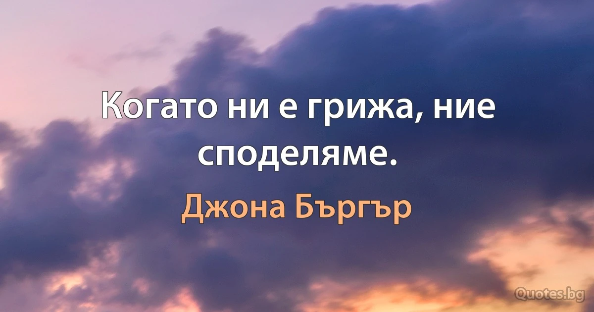 Когато ни е грижа, ние споделяме. (Джона Бъргър)