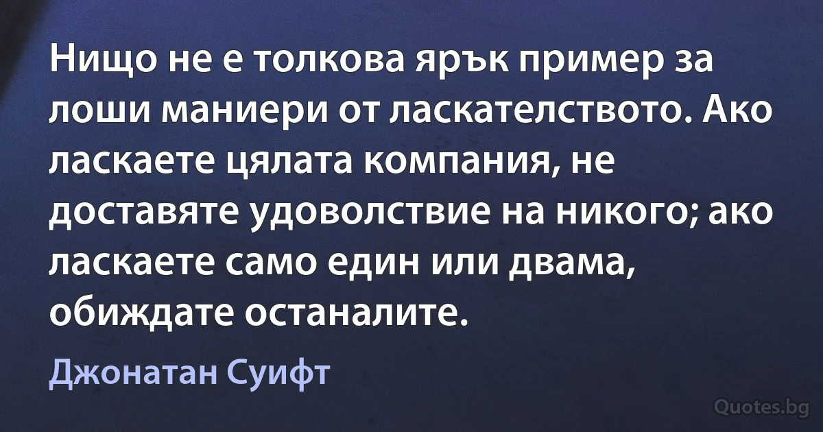 Нищо не е толкова ярък пример за лоши маниери от ласкателството. Ако ласкаете цялата компания, не доставяте удоволствие на никого; ако ласкаете само един или двама, обиждате останалите. (Джонатан Суифт)