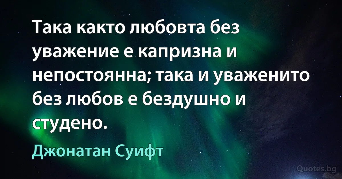 Така както любовта без уважение е капризна и непостоянна; така и уваженито без любов е бездушно и студено. (Джонатан Суифт)