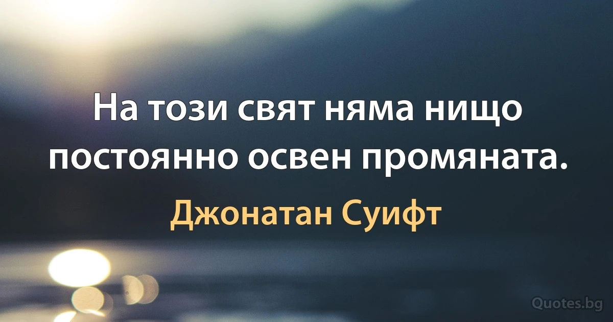 На този свят няма нищо постоянно освен промяната. (Джонатан Суифт)