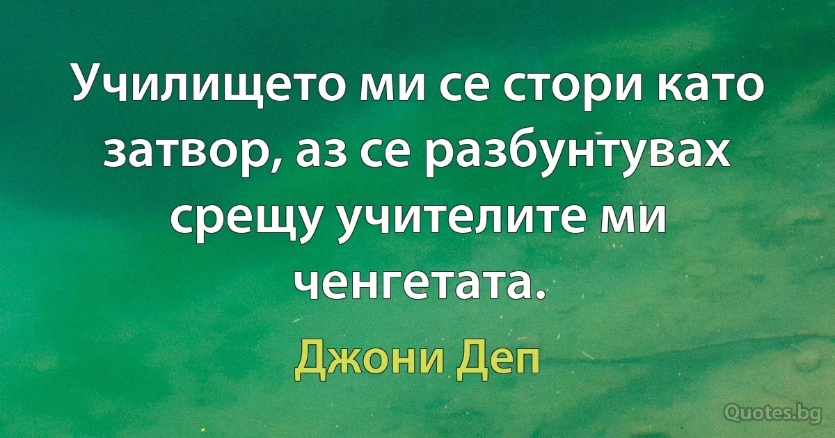 Училището ми се стори като затвор, аз се разбунтувах срещу учителите ми ченгетата. (Джони Деп)