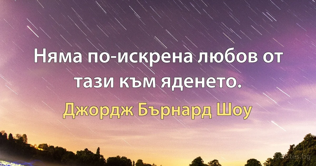 Няма по-искрена любов от тази към яденето. (Джордж Бърнард Шоу)