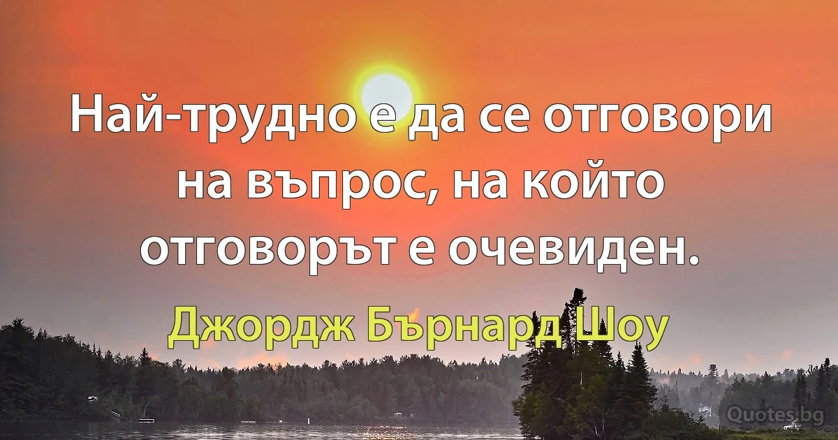 Най-трудно е да се отговори на въпрос, на който отговорът е очевиден. (Джордж Бърнард Шоу)