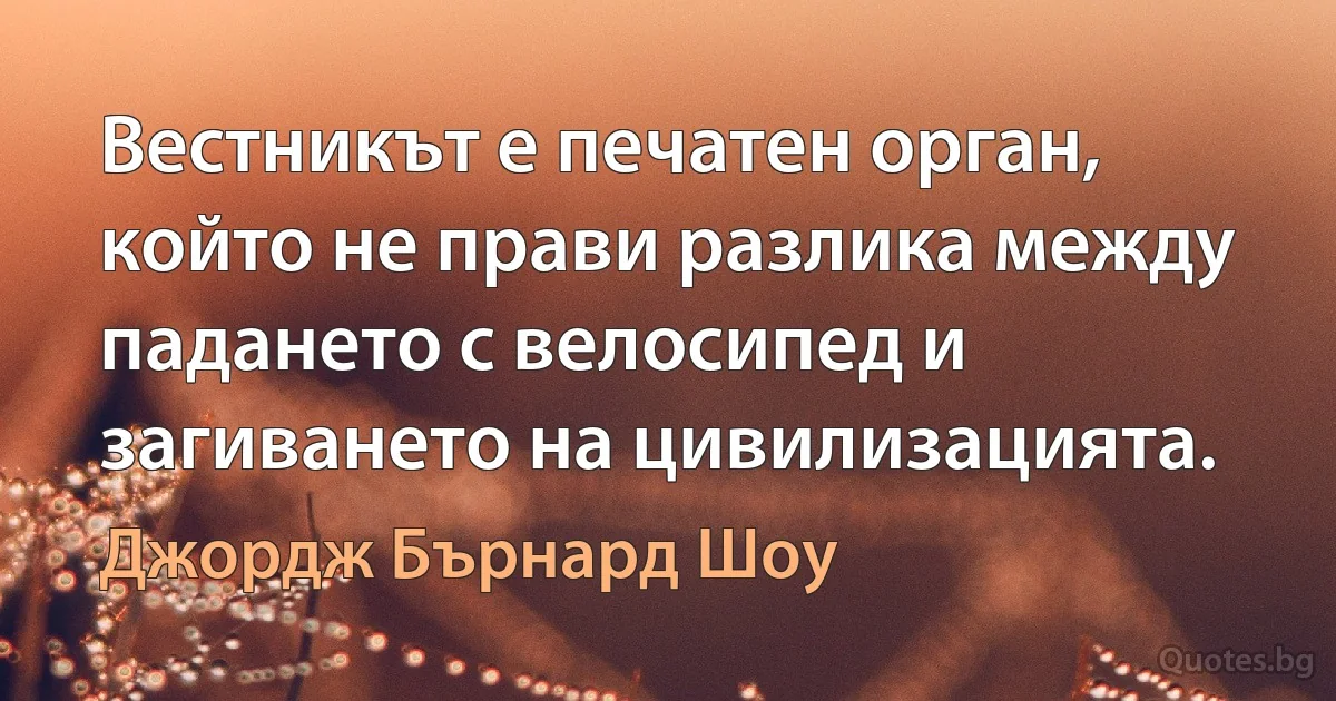 Вестникът е печатен орган, който не прави разлика между падането с велосипед и загиването на цивилизацията. (Джордж Бърнард Шоу)