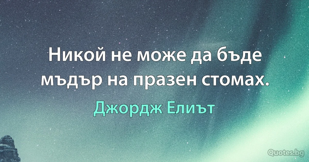 Никой не може да бъде мъдър на празен стомах. (Джордж Елиът)