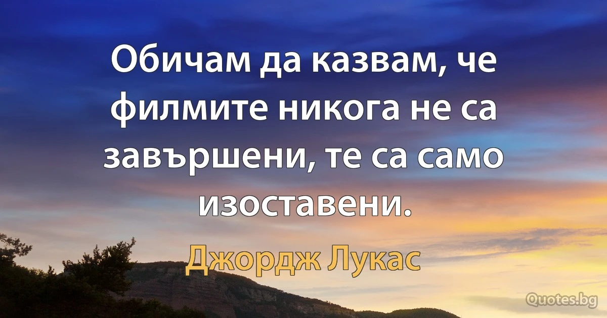 Обичам да казвам, че филмите никога не са завършени, те са само изоставени. (Джордж Лукас)