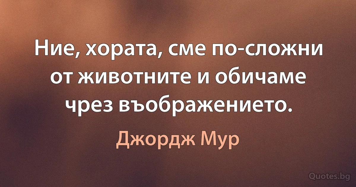 Ние, хората, сме по-сложни от животните и обичаме чрез въображението. (Джордж Мур)