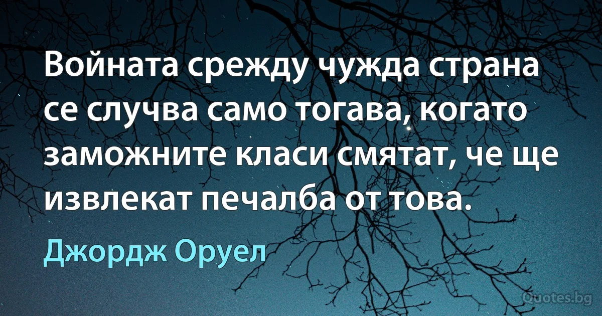 Войната срежду чужда страна се случва само тогава, когато заможните класи смятат, че ще извлекат печалба от това. (Джордж Оруел)