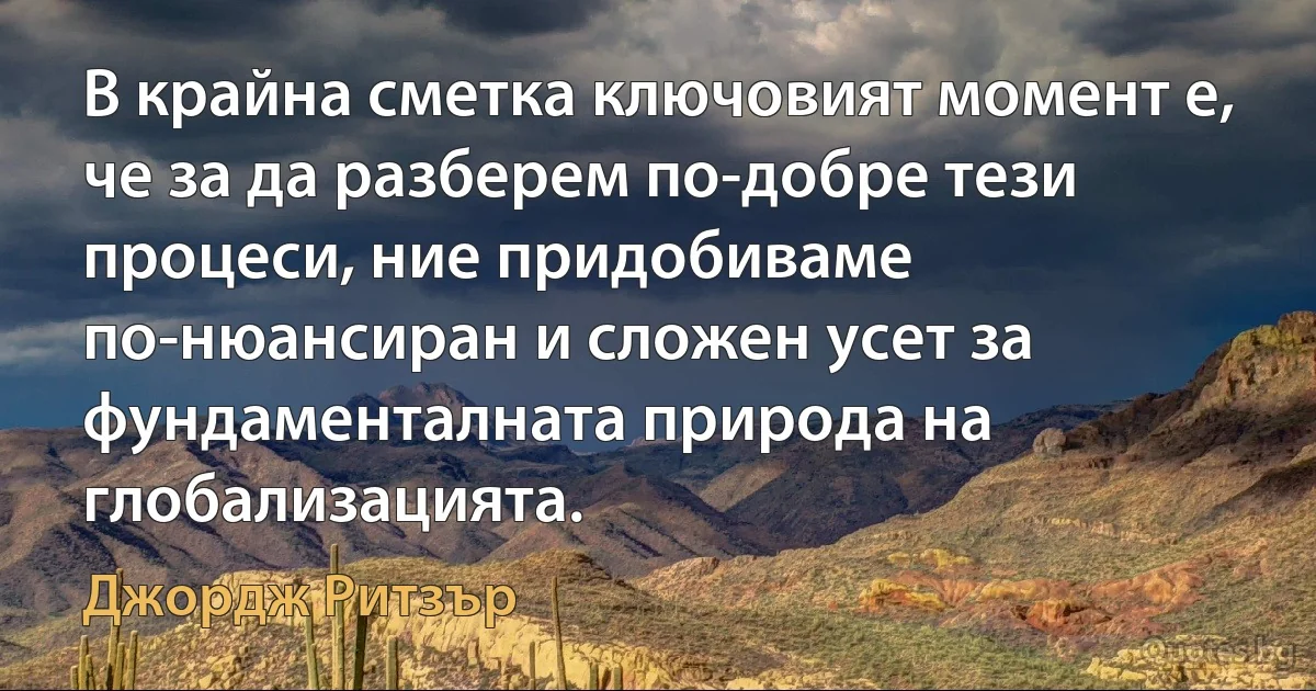 В крайна сметка ключовият момент е, че за да разберем по-добре тези процеси, ние придобиваме по-нюансиран и сложен усет за фундаменталната природа на глобализацията. (Джордж Ритзър)