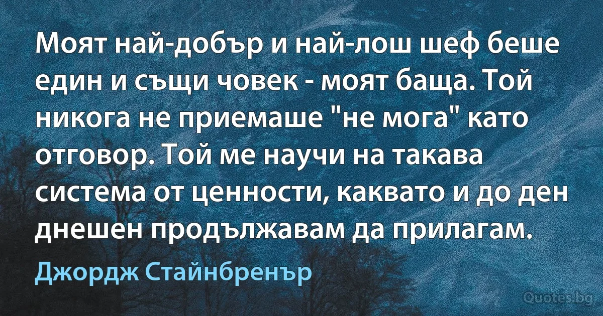 Моят най-добър и най-лош шеф беше един и същи човек - моят баща. Той никога не приемаше "не мога" като отговор. Той ме научи на такава система от ценности, каквато и до ден днешен продължавам да прилагам. (Джордж Стайнбренър)