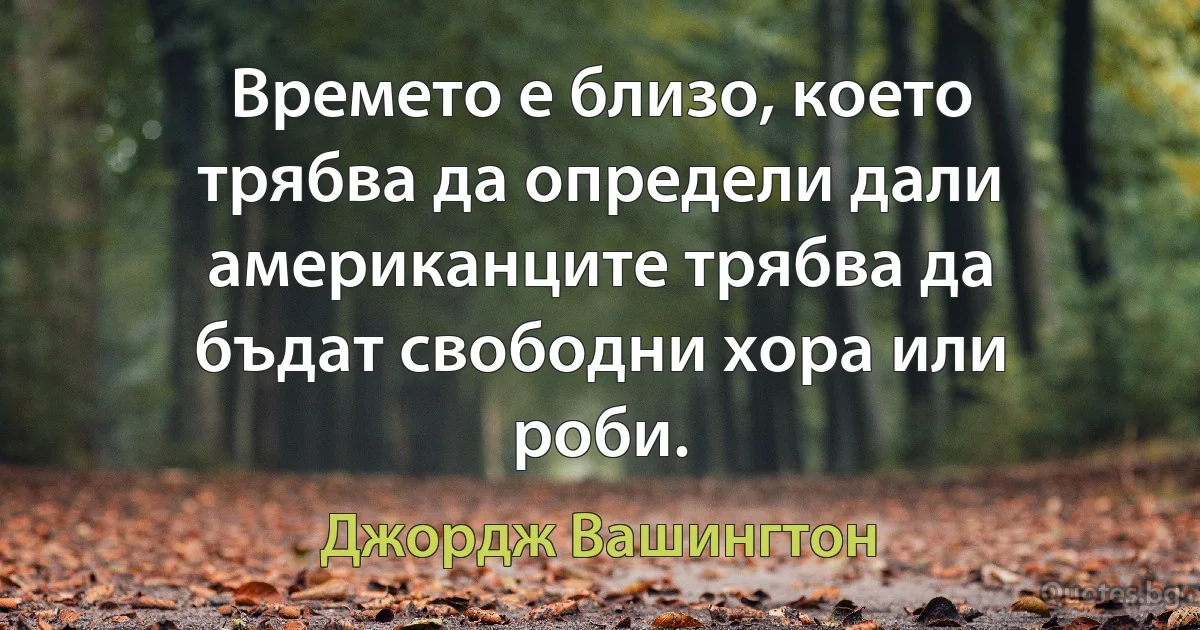 Времето е близо, което трябва да определи дали американците трябва да бъдат свободни хора или роби. (Джордж Вашингтон)