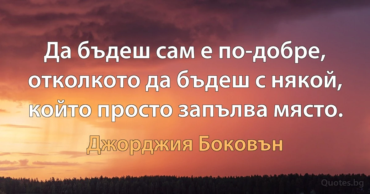 Да бъдеш сам е по-добре, отколкото да бъдеш с някой, който просто запълва място. (Джорджия Боковън)