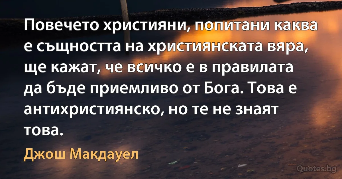 Повечето християни, попитани каква е същността на християнската вяра, ще кажат, че всичко е в правилата да бъде приемливо от Бога. Това е антихристиянско, но те не знаят това. (Джош Макдауел)