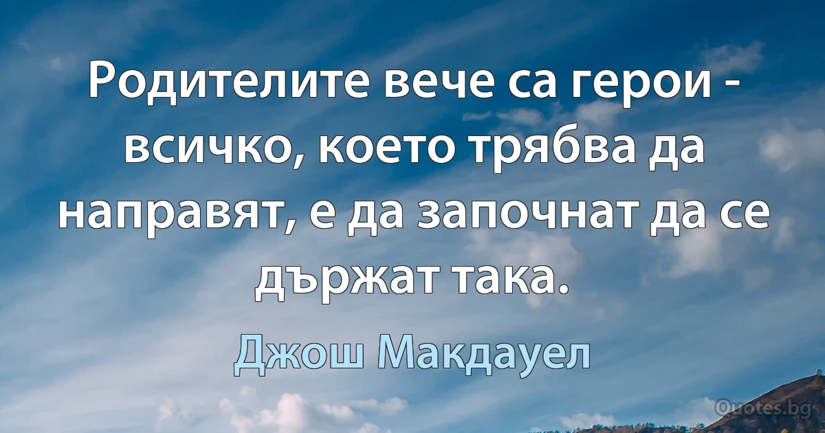 Родителите вече са герои - всичко, което трябва да направят, е да започнат да се държат така. (Джош Макдауел)