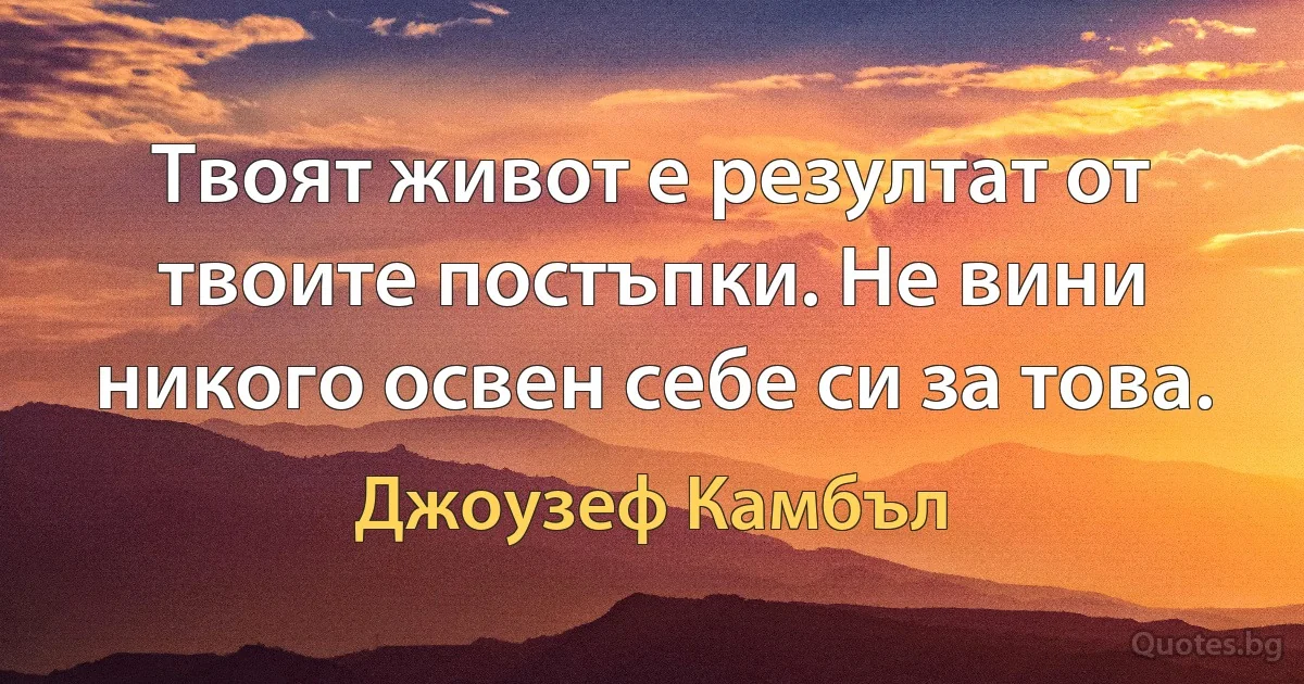 Твоят живот е резултат от твоите постъпки. Не вини никого освен себе си за това. (Джоузеф Камбъл)