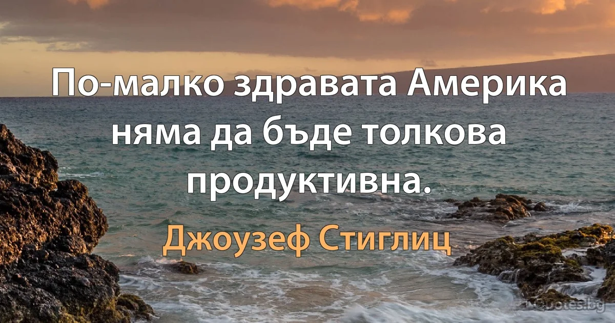 По-малко здравата Америка няма да бъде толкова продуктивна. (Джоузеф Стиглиц)