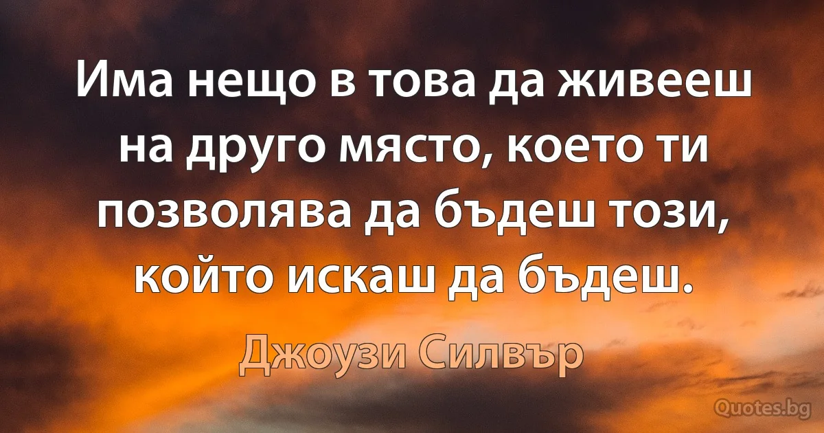 Има нещо в това да живееш на друго място, което ти позволява да бъдеш този, който искаш да бъдеш. (Джоузи Силвър)