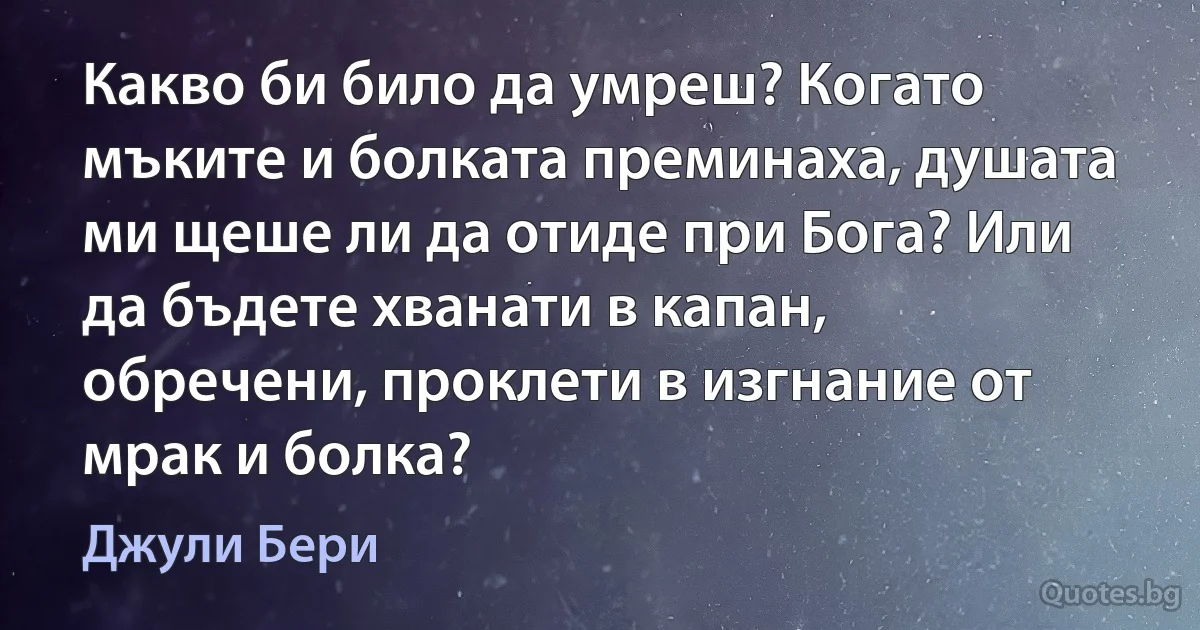 Какво би било да умреш? Когато мъките и болката преминаха, душата ми щеше ли да отиде при Бога? Или да бъдете хванати в капан, обречени, проклети в изгнание от мрак и болка? (Джули Бери)