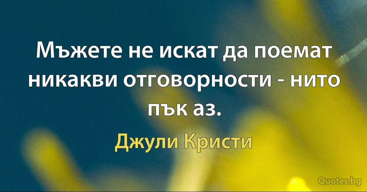 Мъжете не искат да поемат никакви отговорности - нито пък аз. (Джули Кристи)