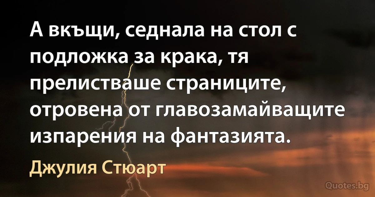 А вкъщи, седнала на стол с подложка за крака, тя прелистваше страниците, отровена от главозамайващите изпарения на фантазията. (Джулия Стюарт)