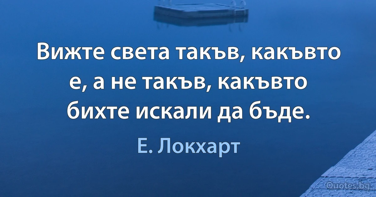 Вижте света такъв, какъвто е, а не такъв, какъвто бихте искали да бъде. (Е. Локхарт)