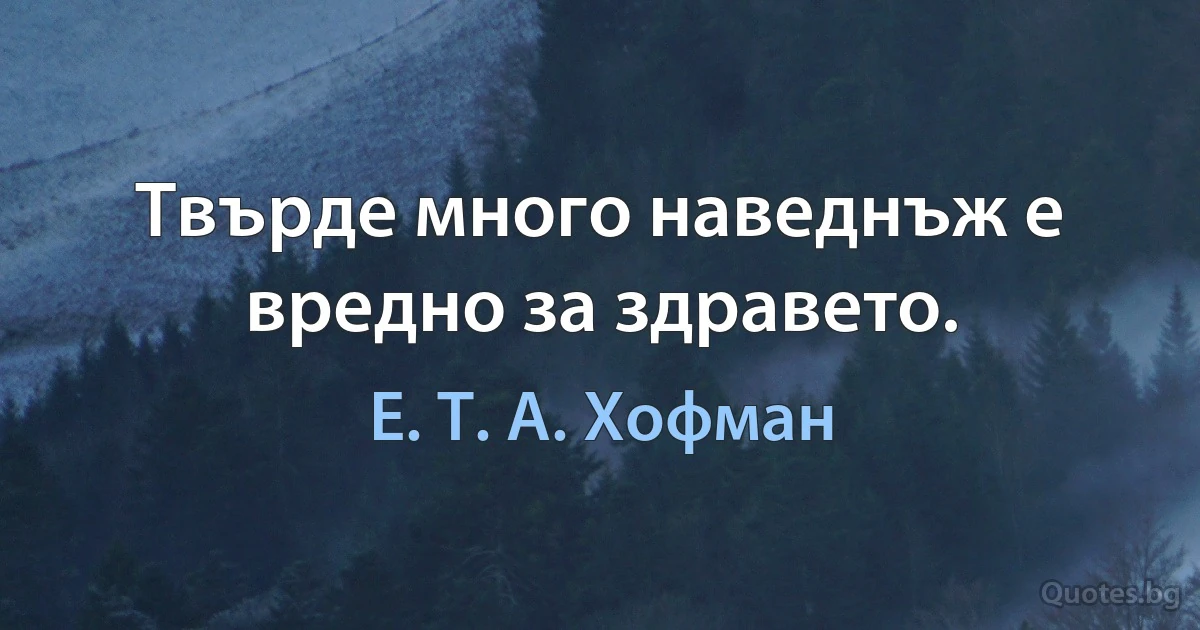 Твърде много наведнъж е вредно за здравето. (Е. Т. А. Хофман)